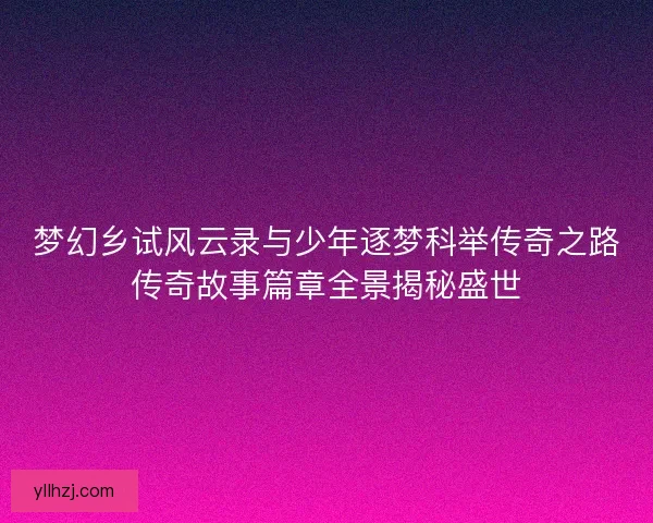 梦幻乡试风云录与少年逐梦科举传奇之路传奇故事篇章全景揭秘盛世