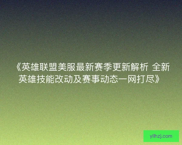 《英雄联盟美服最新赛季更新解析 全新英雄技能改动及赛事动态一网打尽》