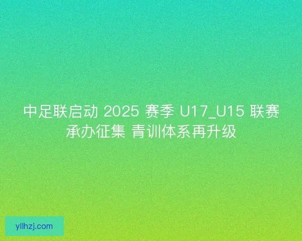 中足联启动 2025 赛季 U17_U15 联赛承办征集 青训体系再升级