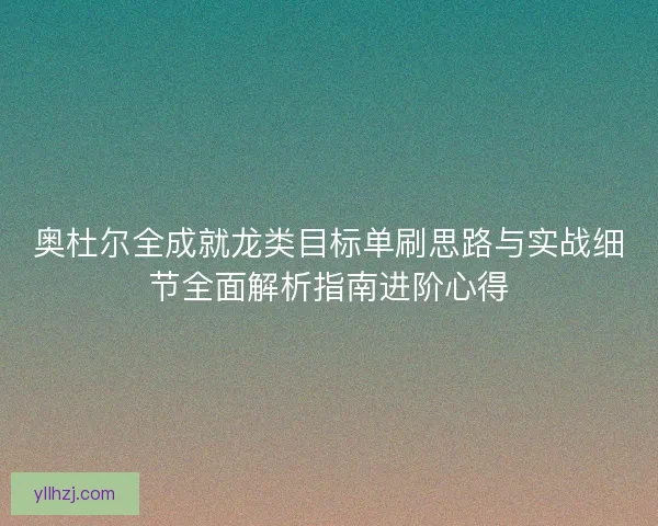 奥杜尔全成就龙类目标单刷思路与实战细节全面解析指南进阶心得