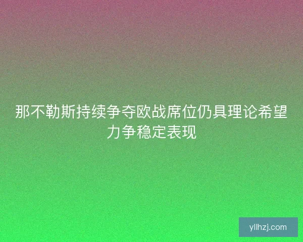那不勒斯持续争夺欧战席位仍具理论希望力争稳定表现